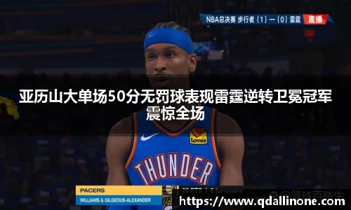 亚历山大单场50分无罚球表现雷霆逆转卫冕冠军震惊全场