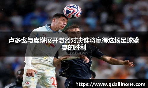 卢多戈与库塔展开激烈对决谁将赢得这场足球盛宴的胜利