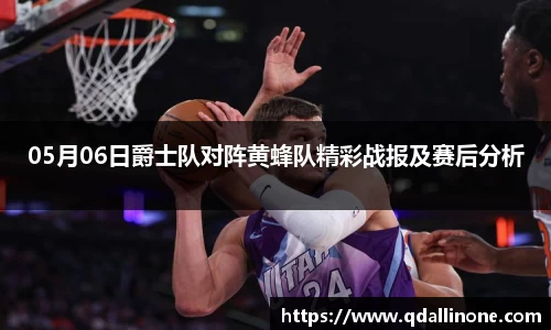 05月06日爵士队对阵黄蜂队精彩战报及赛后分析