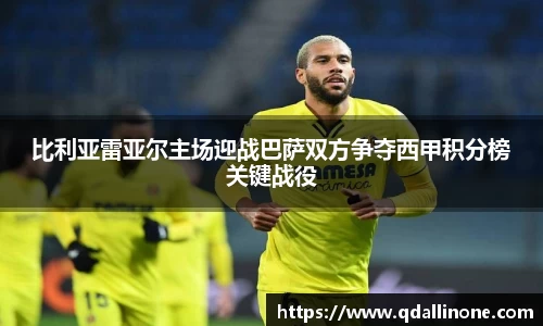 比利亚雷亚尔主场迎战巴萨双方争夺西甲积分榜关键战役