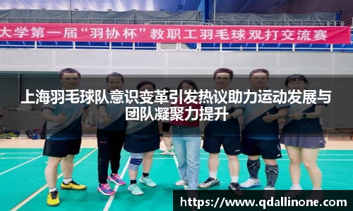 上海羽毛球队意识变革引发热议助力运动发展与团队凝聚力提升