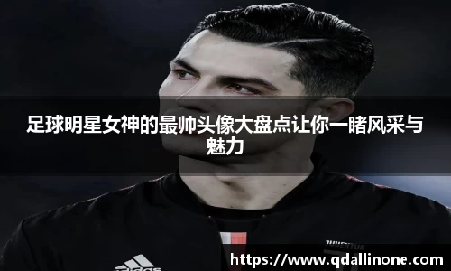 足球明星女神的最帅头像大盘点让你一睹风采与魅力