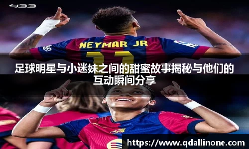 足球明星与小迷妹之间的甜蜜故事揭秘与他们的互动瞬间分享