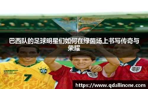 巴西队的足球明星们如何在绿茵场上书写传奇与荣耀