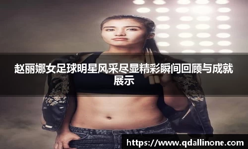 赵丽娜女足球明星风采尽显精彩瞬间回顾与成就展示