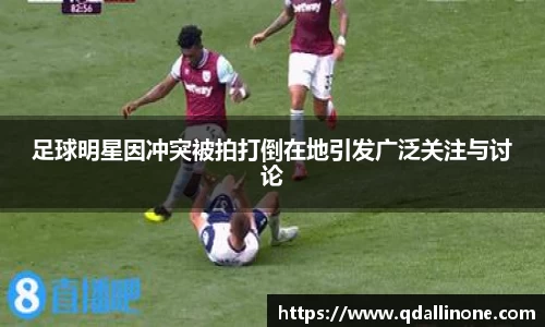 足球明星因冲突被拍打倒在地引发广泛关注与讨论